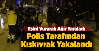 Eşini Vurarak Ağır Yaraladı,Polis Tarafından Kıskıvrak Yakalandı